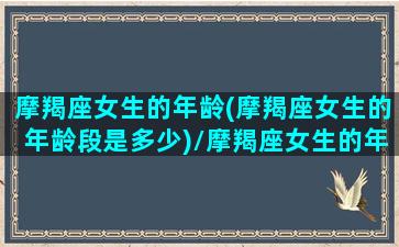 摩羯座女生的年龄(摩羯座女生的年龄段是多少)/摩羯座女生的年龄(摩羯座女生的年龄段是多少)-我的网站