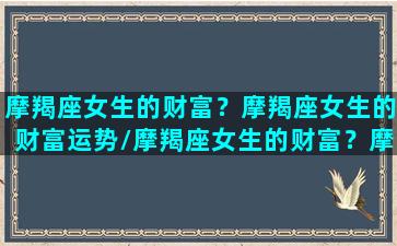 摩羯座女生的财富？摩羯座女生的财富运势/摩羯座女生的财富？摩羯座女生的财富运势-我的网站