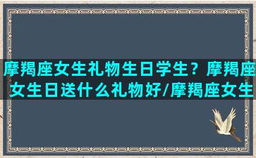 摩羯座女生礼物生日学生？摩羯座女生日送什么礼物好/摩羯座女生礼物生日学生？摩羯座女生日送什么礼物好-我的网站