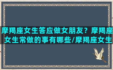 摩羯座女生答应做女朋友？摩羯座女生常做的事有哪些/摩羯座女生答应做女朋友？摩羯座女生常做的事有哪些-我的网站