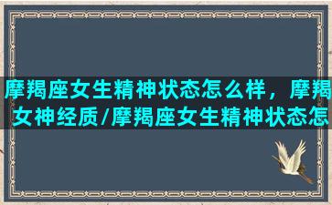 摩羯座女生精神状态怎么样，摩羯女神经质/摩羯座女生精神状态怎么样，摩羯女神经质-我的网站