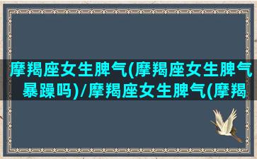 摩羯座女生脾气(摩羯座女生脾气暴躁吗)/摩羯座女生脾气(摩羯座女生脾气暴躁吗)-我的网站