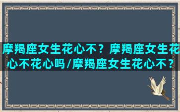 摩羯座女生花心不？摩羯座女生花心不花心吗/摩羯座女生花心不？摩羯座女生花心不花心吗-我的网站