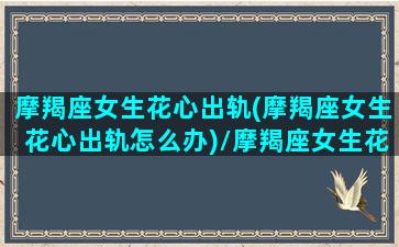 摩羯座女生花心出轨(摩羯座女生花心出轨怎么办)/摩羯座女生花心出轨(摩羯座女生花心出轨怎么办)-我的网站