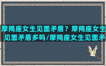 摩羯座女生见面矛盾？摩羯座女生见面矛盾多吗/摩羯座女生见面矛盾？摩羯座女生见面矛盾多吗-我的网站