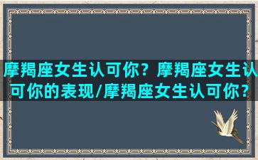 摩羯座女生认可你？摩羯座女生认可你的表现/摩羯座女生认可你？摩羯座女生认可你的表现-我的网站