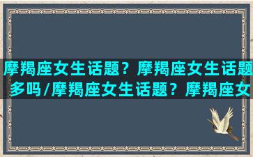 摩羯座女生话题？摩羯座女生话题多吗/摩羯座女生话题？摩羯座女生话题多吗-我的网站