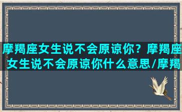 摩羯座女生说不会原谅你？摩羯座女生说不会原谅你什么意思/摩羯座女生说不会原谅你？摩羯座女生说不会原谅你什么意思-我的网站