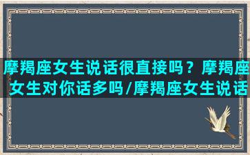 摩羯座女生说话很直接吗？摩羯座女生对你话多吗/摩羯座女生说话很直接吗？摩羯座女生对你话多吗-我的网站