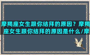 摩羯座女生跟你结拜的原因？摩羯座女生跟你结拜的原因是什么/摩羯座女生跟你结拜的原因？摩羯座女生跟你结拜的原因是什么-我的网站