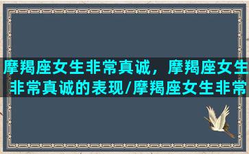 摩羯座女生非常真诚，摩羯座女生非常真诚的表现/摩羯座女生非常真诚，摩羯座女生非常真诚的表现-我的网站