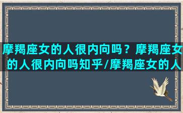 摩羯座女的人很内向吗？摩羯座女的人很内向吗知乎/摩羯座女的人很内向吗？摩羯座女的人很内向吗知乎-我的网站