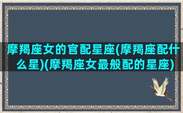 摩羯座女的官配星座(摩羯座配什么星)(摩羯座女最般配的星座)