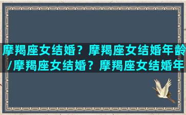 摩羯座女结婚？摩羯座女结婚年龄/摩羯座女结婚？摩羯座女结婚年龄-我的网站