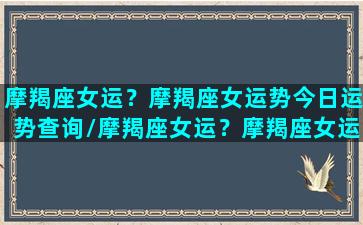 摩羯座女运？摩羯座女运势今日运势查询/摩羯座女运？摩羯座女运势今日运势查询-我的网站