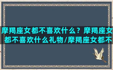 摩羯座女都不喜欢什么？摩羯座女都不喜欢什么礼物/摩羯座女都不喜欢什么？摩羯座女都不喜欢什么礼物-我的网站