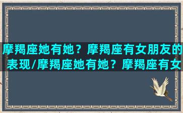 摩羯座她有她？摩羯座有女朋友的表现/摩羯座她有她？摩羯座有女朋友的表现-我的网站