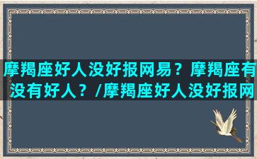 摩羯座好人没好报网易？摩羯座有没有好人？/摩羯座好人没好报网易？摩羯座有没有好人？-我的网站