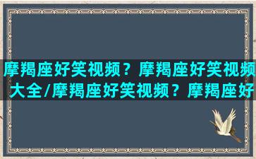 摩羯座好笑视频？摩羯座好笑视频大全/摩羯座好笑视频？摩羯座好笑视频大全-我的网站