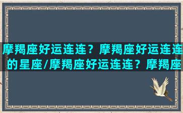 摩羯座好运连连？摩羯座好运连连的星座/摩羯座好运连连？摩羯座好运连连的星座-我的网站