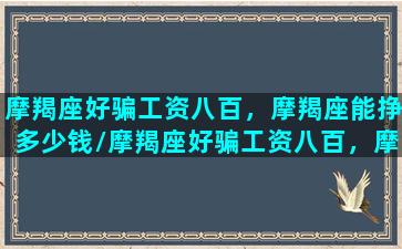 摩羯座好骗工资八百，摩羯座能挣多少钱/摩羯座好骗工资八百，摩羯座能挣多少钱-我的网站