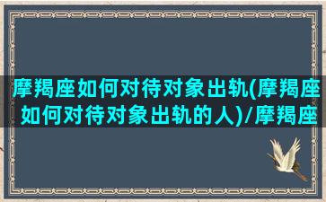 摩羯座如何对待对象出轨(摩羯座如何对待对象出轨的人)/摩羯座如何对待对象出轨(摩羯座如何对待对象出轨的人)-我的网站