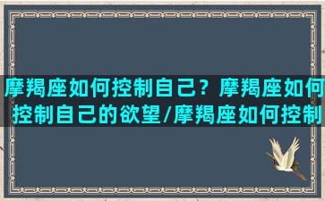 摩羯座如何控制自己？摩羯座如何控制自己的欲望/摩羯座如何控制自己？摩羯座如何控制自己的欲望-我的网站