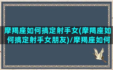 摩羯座如何搞定射手女(摩羯座如何搞定射手女朋友)/摩羯座如何搞定射手女(摩羯座如何搞定射手女朋友)-我的网站