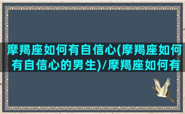 摩羯座如何有自信心(摩羯座如何有自信心的男生)/摩羯座如何有自信心(摩羯座如何有自信心的男生)-我的网站