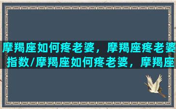 摩羯座如何疼老婆，摩羯座疼老婆指数/摩羯座如何疼老婆，摩羯座疼老婆指数-我的网站