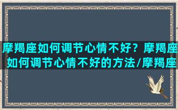 摩羯座如何调节心情不好？摩羯座如何调节心情不好的方法/摩羯座如何调节心情不好？摩羯座如何调节心情不好的方法-我的网站