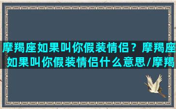 摩羯座如果叫你假装情侣？摩羯座如果叫你假装情侣什么意思/摩羯座如果叫你假装情侣？摩羯座如果叫你假装情侣什么意思-我的网站