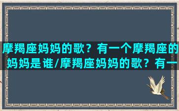 摩羯座妈妈的歌？有一个摩羯座的妈妈是谁/摩羯座妈妈的歌？有一个摩羯座的妈妈是谁-我的网站