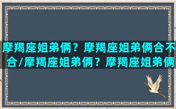 摩羯座姐弟俩？摩羯座姐弟俩合不合/摩羯座姐弟俩？摩羯座姐弟俩合不合-我的网站