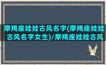 摩羯座娃娃古风名字(摩羯座娃娃古风名字女生)/摩羯座娃娃古风名字(摩羯座娃娃古风名字女生)-我的网站