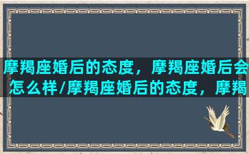 摩羯座婚后的态度，摩羯座婚后会怎么样/摩羯座婚后的态度，摩羯座婚后会怎么样-我的网站