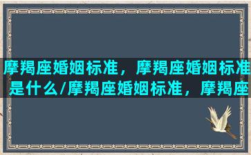 摩羯座婚姻标准，摩羯座婚姻标准是什么/摩羯座婚姻标准，摩羯座婚姻标准是什么-我的网站