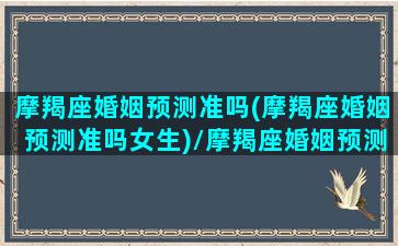 摩羯座婚姻预测准吗(摩羯座婚姻预测准吗女生)/摩羯座婚姻预测准吗(摩羯座婚姻预测准吗女生)-我的网站