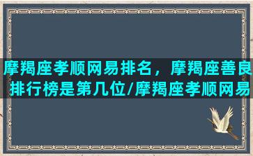 摩羯座孝顺网易排名，摩羯座善良排行榜是第几位/摩羯座孝顺网易排名，摩羯座善良排行榜是第几位-我的网站