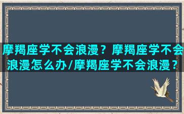 摩羯座学不会浪漫？摩羯座学不会浪漫怎么办/摩羯座学不会浪漫？摩羯座学不会浪漫怎么办-我的网站