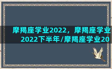 摩羯座学业2022，摩羯座学业2022下半年/摩羯座学业2022，摩羯座学业2022下半年-我的网站