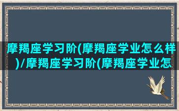 摩羯座学习阶(摩羯座学业怎么样)/摩羯座学习阶(摩羯座学业怎么样)-我的网站