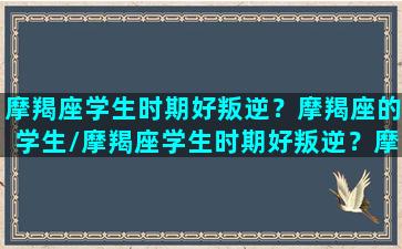 摩羯座学生时期好叛逆？摩羯座的学生/摩羯座学生时期好叛逆？摩羯座的学生-我的网站