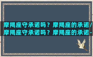 摩羯座守承诺吗？摩羯座的承诺/摩羯座守承诺吗？摩羯座的承诺-我的网站