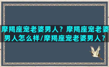 摩羯座宠老婆男人？摩羯座宠老婆男人怎么样/摩羯座宠老婆男人？摩羯座宠老婆男人怎么样-我的网站