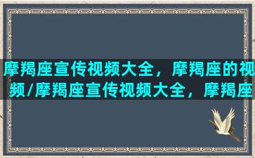 摩羯座宣传视频大全，摩羯座的视频/摩羯座宣传视频大全，摩羯座的视频-我的网站