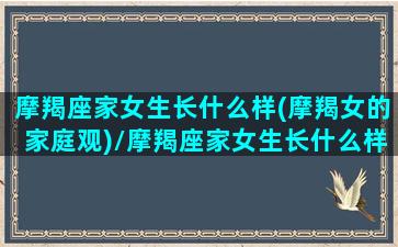 摩羯座家女生长什么样(摩羯女的家庭观)/摩羯座家女生长什么样(摩羯女的家庭观)-我的网站