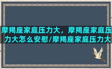 摩羯座家庭压力大，摩羯座家庭压力大怎么安慰/摩羯座家庭压力大，摩羯座家庭压力大怎么安慰-我的网站