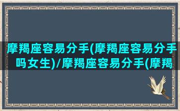 摩羯座容易分手(摩羯座容易分手吗女生)/摩羯座容易分手(摩羯座容易分手吗女生)-我的网站