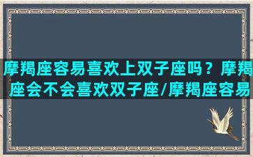 摩羯座容易喜欢上双子座吗？摩羯座会不会喜欢双子座/摩羯座容易喜欢上双子座吗？摩羯座会不会喜欢双子座-我的网站